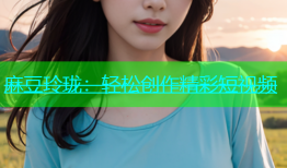 麻豆玲珑：轻松创作精彩短视频