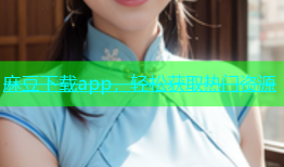 麻豆下载app，轻松获取热门资源