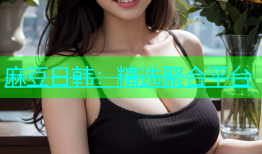 麻豆日韩：精选聚合平台