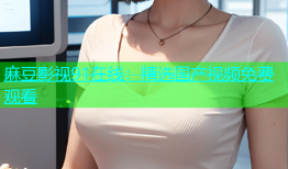 麻豆影视91在线：精选国产视频免费观看