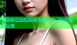 中国麻豆自拍视频平台：热门自拍视频分享