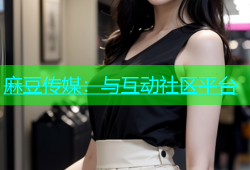 麻豆传媒：与互动社区平台
