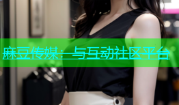 麻豆传媒：与互动社区平台