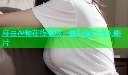 麻豆视频在线播放：最新国产成人影片