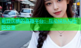 麻豆沈樵的直播平台：互动娱乐与社区分享