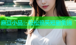 麻豆小品：轻松搞笑短剧集锦