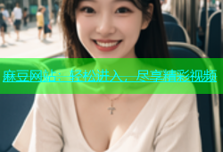 麻豆网站：轻松进入，尽享精彩视频