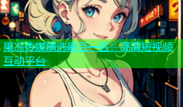 果冻传媒精选麻豆一区：高清短视频互动平台