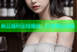 麻豆福利在线播放，尽享精彩视频