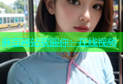 麻豆网站欢迎你：在线视频