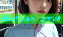 麻豆网站欢迎你：在线视频