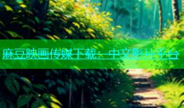 麻豆映画传媒下载：中文影片平台