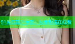 91麻豆国产专区：海量影视在线看
