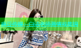 麻豆传媒：白洁老师激情戏集锦