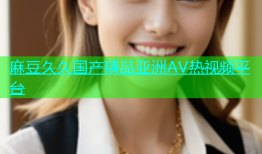 麻豆久久国产精品亚洲AV热视频平台