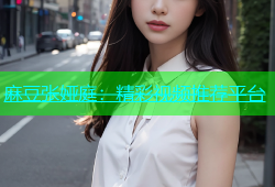 麻豆张娅庭：精彩视频推荐平台