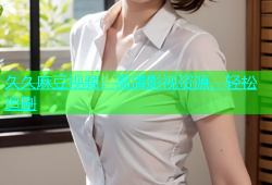 久久麻豆视频：高清影视资源，轻松追剧