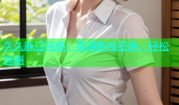久久麻豆视频：高清影视资源，轻松追剧