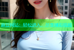 麻豆网站：轻松进入，尽享精彩视频