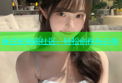 麻豆短视频社区，轻松创作与分享