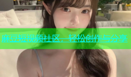 麻豆短视频社区，轻松创作与分享