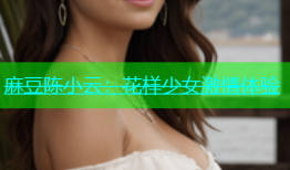麻豆陈小云：花样少女激情体验