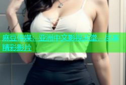 麻豆传媒：亚洲中文影视天堂，尽享精彩影片