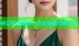 麻豆影视基地：历史场景拍摄中心