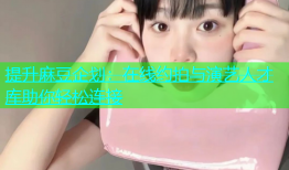 提升麻豆企划：在线约拍与演艺人才库助你轻松连接