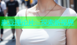 麻豆理论片：探索新视界