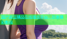 国产麻豆精品在线播放平台，尽享精彩影视