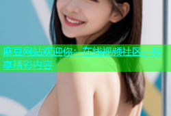 麻豆网站欢迎你：在线视频社区，尽享精彩内容