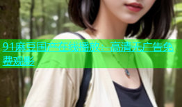 91麻豆国产在线播放：高清无广告免费观影