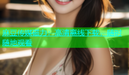 麻豆传媒磁力：高清离线下载，随时随地观看