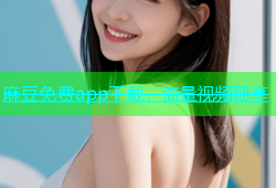 麻豆免费app下载，海量视频随享