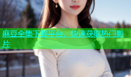 麻豆全集下载平台，快速获取热门影片
