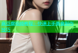 麻豆腐视频教程：快速上手美食制作技巧