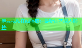 麻豆视频在线播放：最新国产成人影片