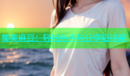 集美麻豆：轻松创作与分享短视频