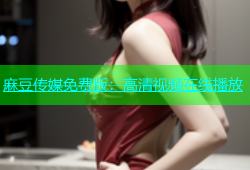 麻豆传媒免费版：高清视频在线播放