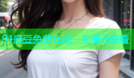 91麻豆免费在线：高清无限看
