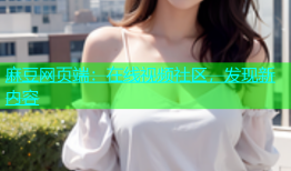 麻豆网页端：在线视频社区，发现新内容