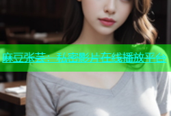 麻豆张芸：私密影片在线播放平台