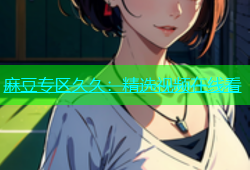 麻豆专区久久：精选视频在线看