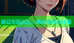 麻豆专区久久：精选视频在线看