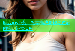麻豆ios下载：畅享高清影视与独家内容，轻松追剧