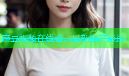 麻豆视频在线看：最新国产影片