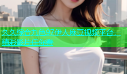 久久综合九色97伊人麻豆视频平台，精彩影片任你看