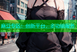 麻豆专区：创新平台，多功能服务