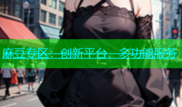 麻豆专区：创新平台，多功能服务